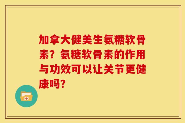 加拿大健美生氨糖软骨素？氨糖软骨素的作用与功效可以让关节更健康吗？