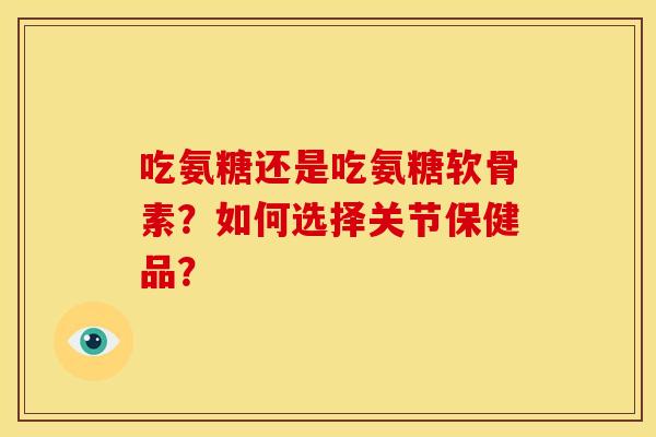 吃氨糖还是吃氨糖软骨素？如何选择关节保健品？