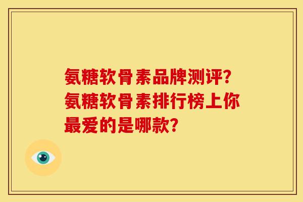 氨糖软骨素品牌测评？氨糖软骨素排行榜上你最爱的是哪款？