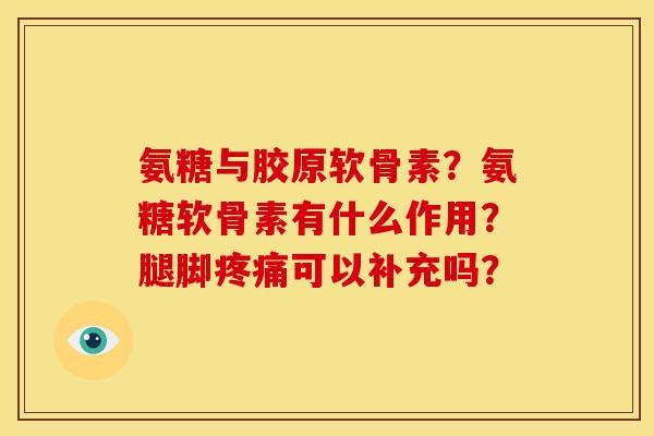 氨糖与胶原软骨素？氨糖软骨素有什么作用？腿脚疼痛可以补充吗？