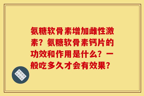 氨糖软骨素增加雌性激素？氨糖软骨素钙片的功效和作用是什么？一般吃多久才会有效果？