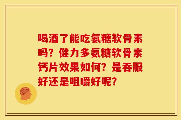 喝酒了能吃氨糖软骨素吗？健力多氨糖软骨素钙片效果如何？是吞服好还是咀嚼好呢？