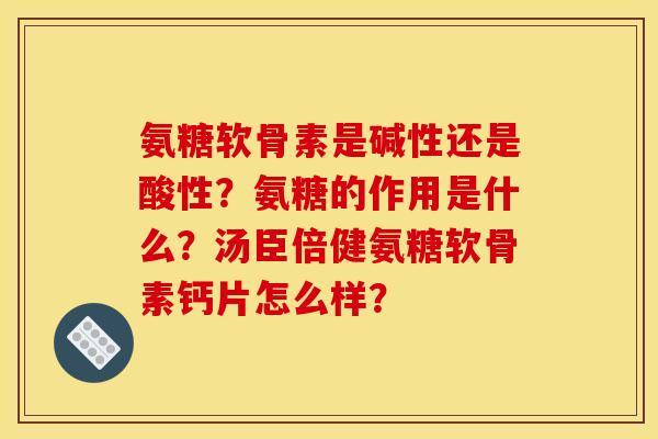 氨糖软骨素是碱性还是酸性？氨糖的作用是什么？汤臣倍健氨糖软骨素钙片怎么样？