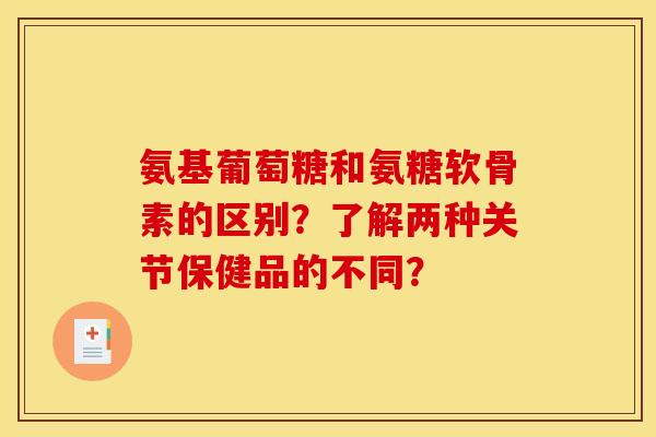 氨基葡萄糖和氨糖软骨素的区别？了解两种关节保健品的不同？