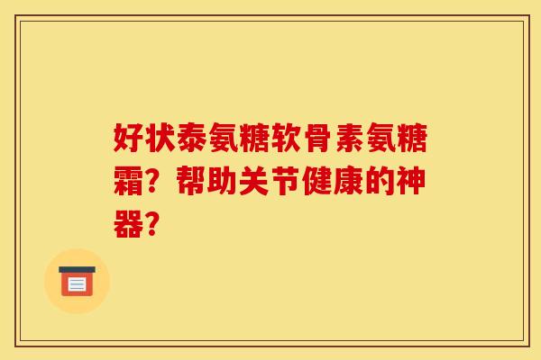 好状泰氨糖软骨素氨糖霜？帮助关节健康的神器？