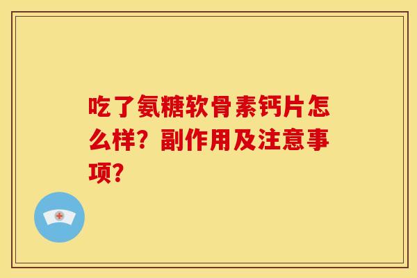 吃了氨糖软骨素钙片怎么样？副作用及注意事项？