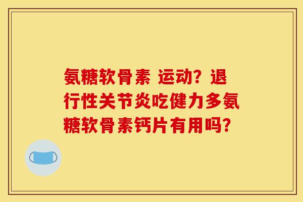 氨糖软骨素 运动？退行性关节炎吃健力多氨糖软骨素钙片有用吗？