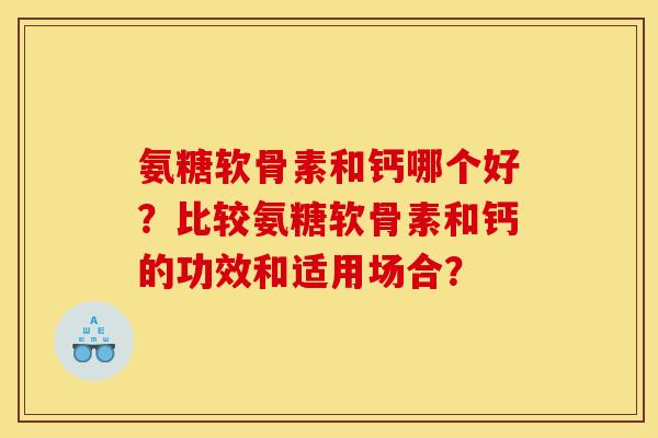 氨糖软骨素和钙哪个好？比较氨糖软骨素和钙的功效和适用场合？