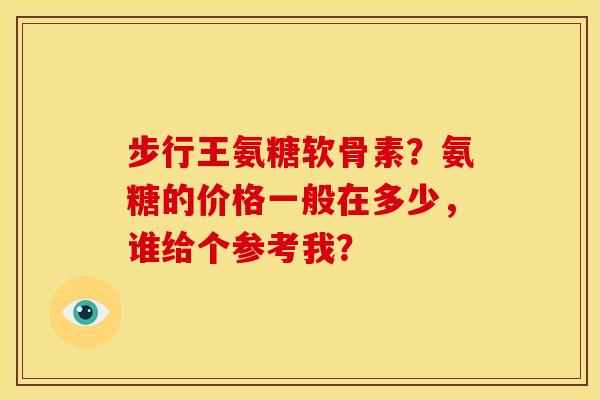 步行王氨糖软骨素？氨糖的价格一般在多少，谁给个参考我？