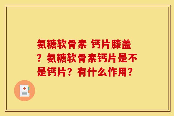 氨糖软骨素 钙片膝盖？氨糖软骨素钙片是不是钙片？有什么作用？