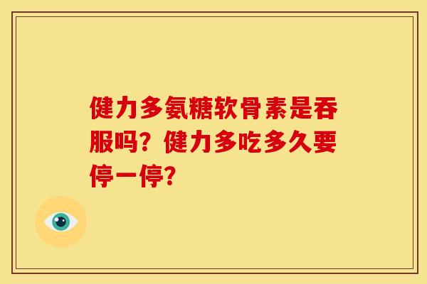 健力多氨糖软骨素是吞服吗？健力多吃多久要停一停？