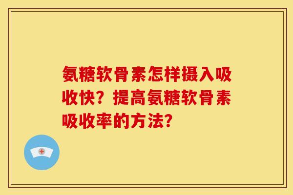 氨糖软骨素怎样摄入吸收快？提高氨糖软骨素吸收率的方法？