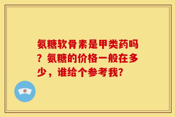 氨糖软骨素是甲类药吗？氨糖的价格一般在多少，谁给个参考我？