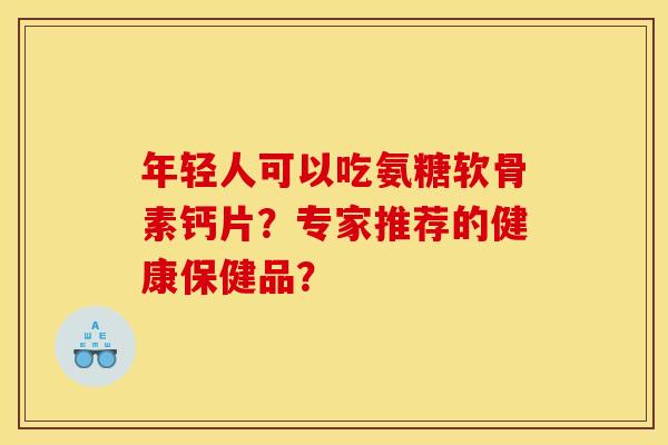 年轻人可以吃氨糖软骨素钙片？专家推荐的健康保健品？