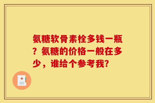 氨糖软骨素栓多钱一瓶？氨糖的价格一般在多少，谁给个参考我？