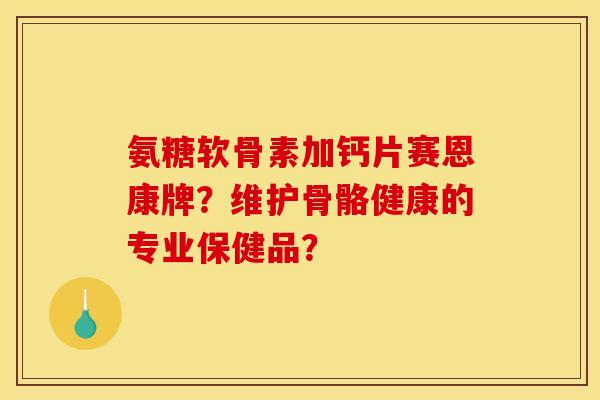氨糖软骨素加钙片赛恩康牌？维护骨骼健康的专业保健品？