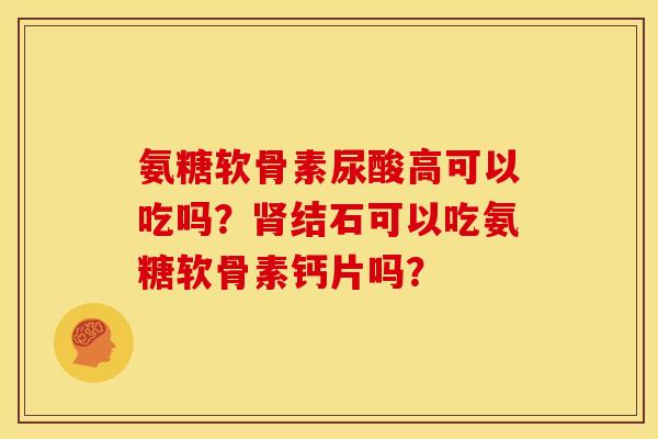 氨糖软骨素尿酸高可以吃吗？肾结石可以吃氨糖软骨素钙片吗？