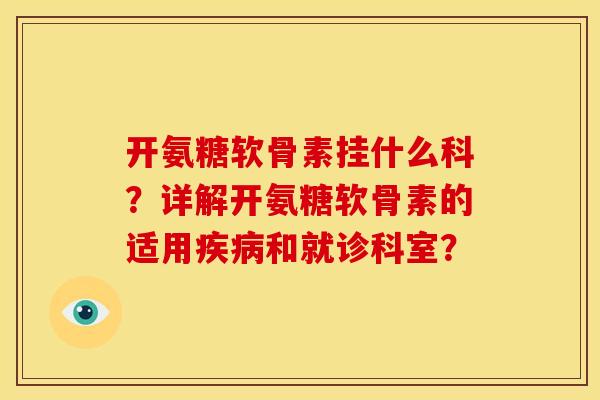 开氨糖软骨素挂什么科？详解开氨糖软骨素的适用疾病和就诊科室？