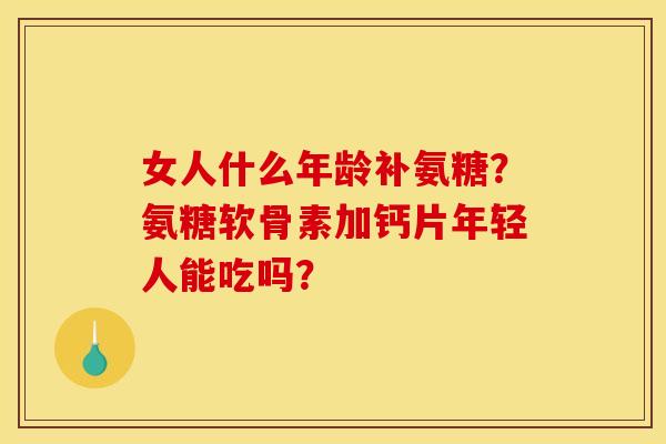 女人什么年龄补氨糖？氨糖软骨素加钙片年轻人能吃吗？