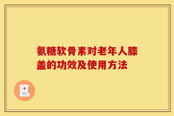 氨糖软骨素对老年人膝盖的功效及使用方法