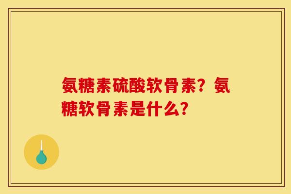 氨糖素硫酸软骨素？氨糖软骨素是什么？