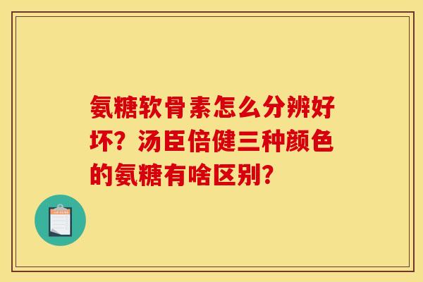 氨糖软骨素怎么分辨好坏？汤臣倍健三种颜色的氨糖有啥区别？