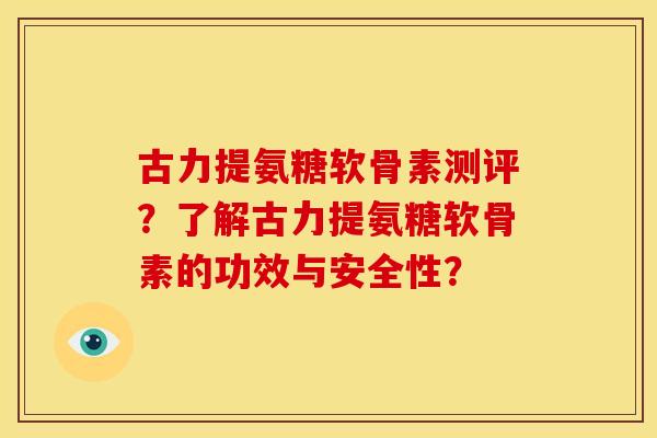 古力提氨糖软骨素测评？了解古力提氨糖软骨素的功效与安全性？