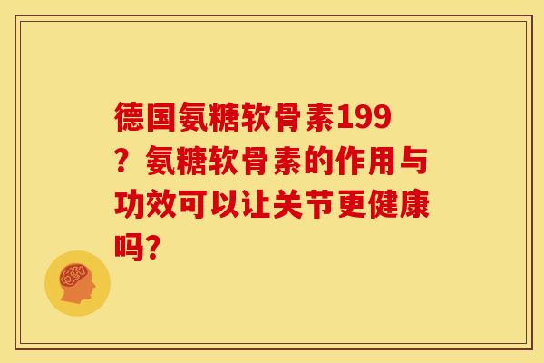 德国氨糖软骨素199？氨糖软骨素的作用与功效可以让关节更健康吗？
