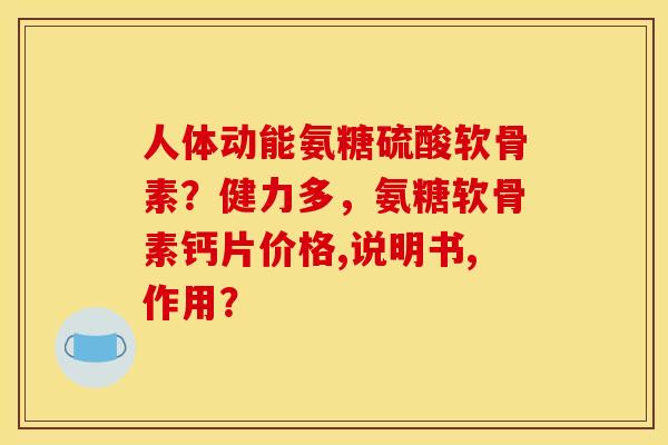 人体动能氨糖硫酸软骨素？健力多，氨糖软骨素钙片价格,说明书,作用？