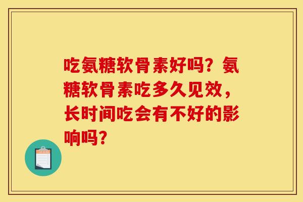 吃氨糖软骨素好吗？氨糖软骨素吃多久见效，长时间吃会有不好的影响吗？