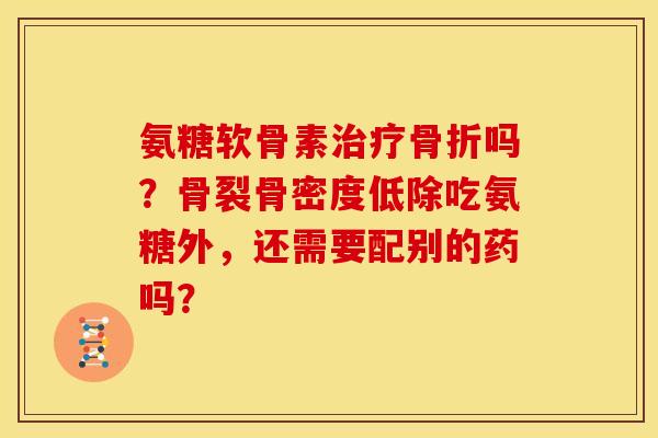 氨糖软骨素治疗骨折吗？骨裂骨密度低除吃氨糖外，还需要配别的药吗？