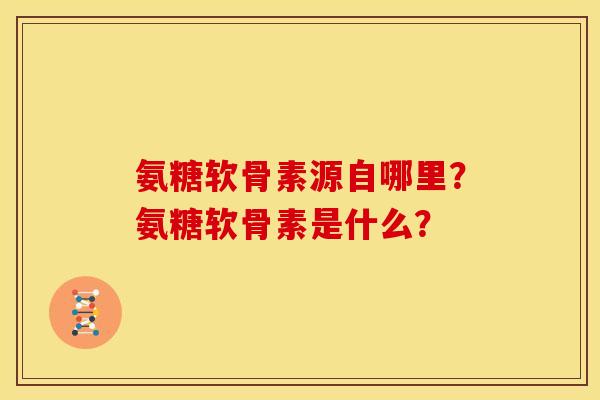 氨糖软骨素源自哪里？氨糖软骨素是什么？