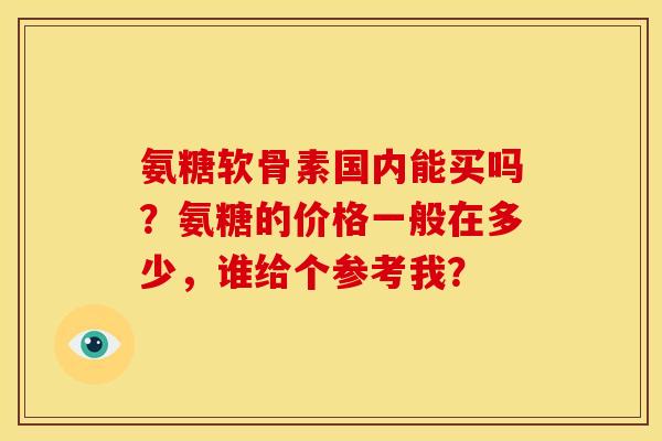 氨糖软骨素国内能买吗？氨糖的价格一般在多少，谁给个参考我？