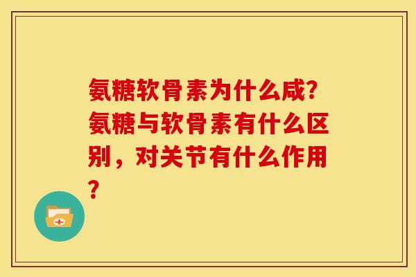 氨糖软骨素为什么咸？氨糖与软骨素有什么区别，对关节有什么作用？