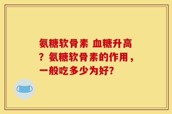 氨糖软骨素 血糖升高？氨糖软骨素的作用，一般吃多少为好？