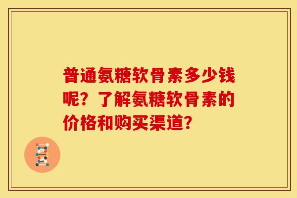 普通氨糖软骨素多少钱呢？了解氨糖软骨素的价格和购买渠道？