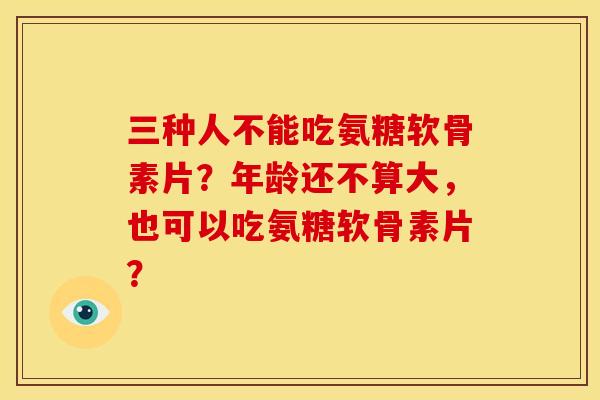 三种人不能吃氨糖软骨素片？年龄还不算大，也可以吃氨糖软骨素片？