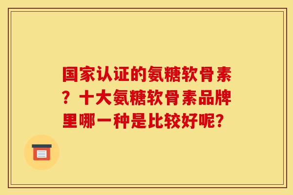 国家认证的氨糖软骨素？十大氨糖软骨素品牌里哪一种是比较好呢？