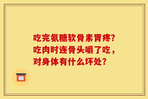 吃完氨糖软骨素胃疼？吃肉时连骨头嚼了吃，对身体有什么坏处？