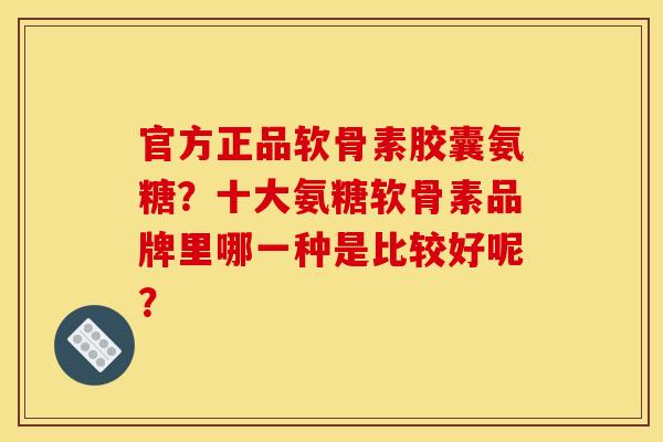 官方正品软骨素胶囊氨糖？十大氨糖软骨素品牌里哪一种是比较好呢？