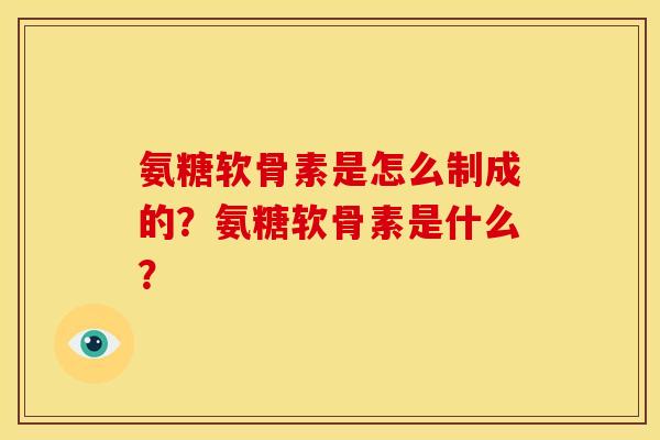 氨糖软骨素是怎么制成的？氨糖软骨素是什么？