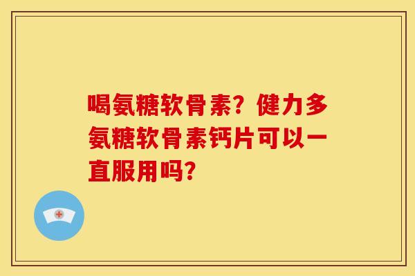 喝氨糖软骨素？健力多氨糖软骨素钙片可以一直服用吗？