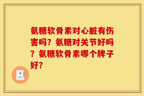 氨糖软骨素对心脏有伤害吗？氨糖对关节好吗？氨糖软骨素哪个牌子好？