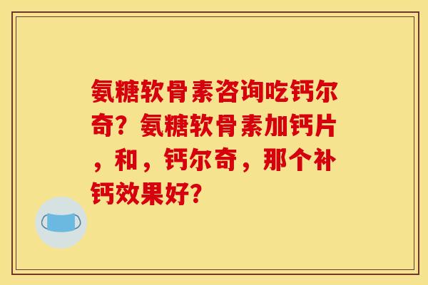 氨糖软骨素咨询吃钙尔奇？氨糖软骨素加钙片，和，钙尔奇，那个补钙效果好？
