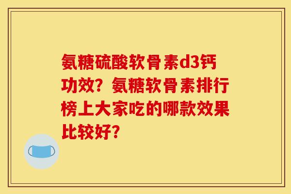 氨糖硫酸软骨素d3钙功效？氨糖软骨素排行榜上大家吃的哪款效果比较好？