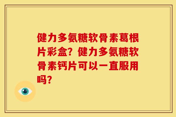 健力多氨糖软骨素葛根片彩盒？健力多氨糖软骨素钙片可以一直服用吗？