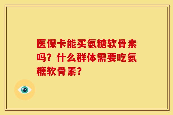 医保卡能买氨糖软骨素吗？什么群体需要吃氨糖软骨素？