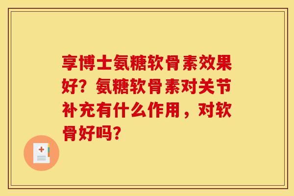 享博士氨糖软骨素效果好？氨糖软骨素对关节补充有什么作用，对软骨好吗？