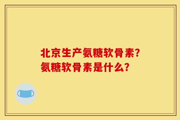 北京生产氨糖软骨素？氨糖软骨素是什么？