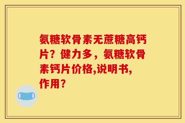 氨糖软骨素无蔗糖高钙片？健力多，氨糖软骨素钙片价格,说明书,作用？